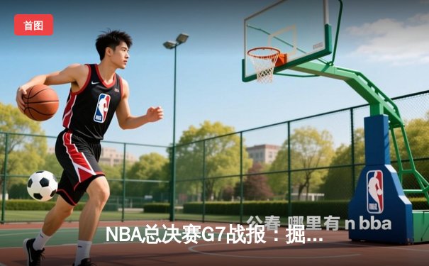 NBA总决赛G7战报：掘金逆转夺冠，约基奇豪取三双荣膺FMVP