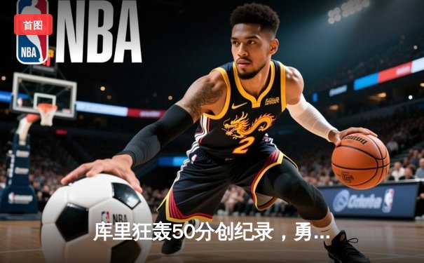 库里狂轰50分创纪录，勇士险胜凯尔特人夺总决赛开门红