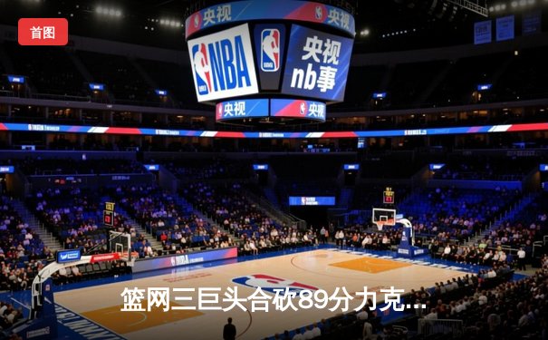 篮网三巨头合砍89分力克雄鹿，杜兰特关键三分锁定胜局