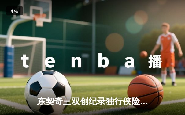 东契奇三双创纪录独行侠险胜雷霆，NBA西部半决赛上演对攻大战 - 4