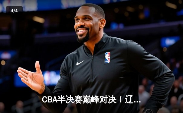 CBA半决赛巅峰对决！辽宁本钢加时苦战力克广东宏远，赵继伟砍30+准三双 - 4
