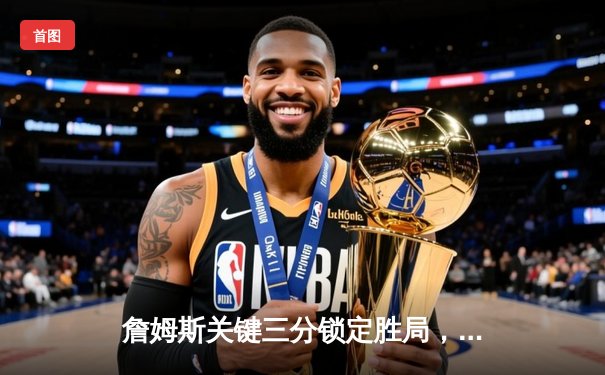 詹姆斯关键三分锁定胜局，湖人加时险胜勇士迎三连胜