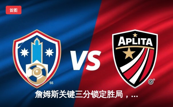 詹姆斯关键三分锁定胜局，湖人加时险胜勇士创收视新高