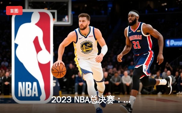 2023 NBA总决赛：掘金4-1热火夺冠，约基奇FMVP数据统治赛场