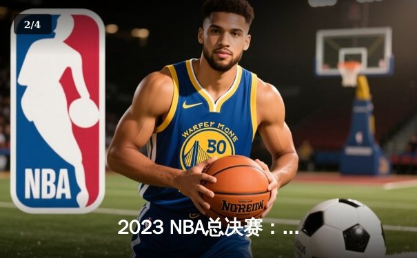 2023 NBA总决赛：掘金4-1热火夺冠，约基奇FMVP数据统治赛场 - 2