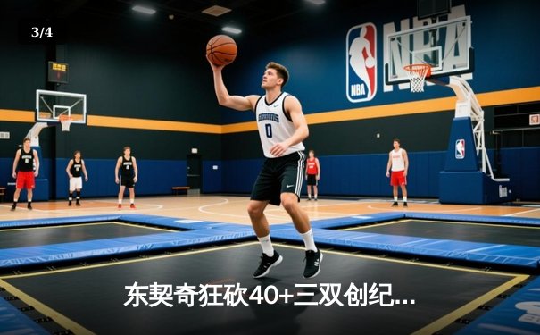 东契奇狂砍40+三双创纪录，独行侠加时险胜篮网迎五连胜 - 3