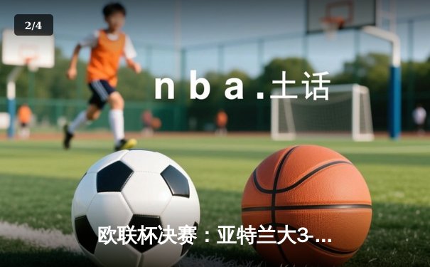 欧联杯决赛：亚特兰大3-0完胜勒沃库森，终结对手赛季51场不败神话 - 2