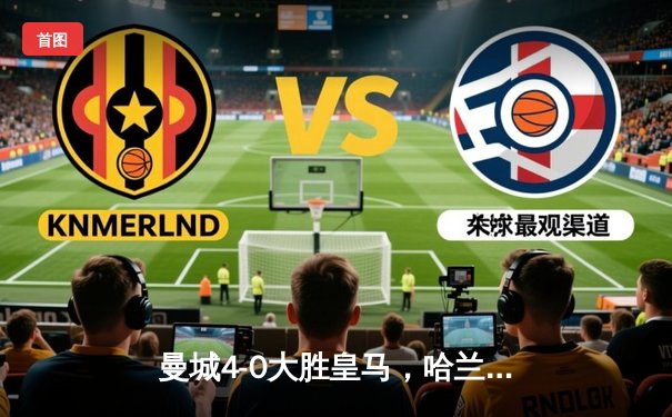 曼城4-0大胜皇马，哈兰德双响助蓝月军团首进欧冠决赛