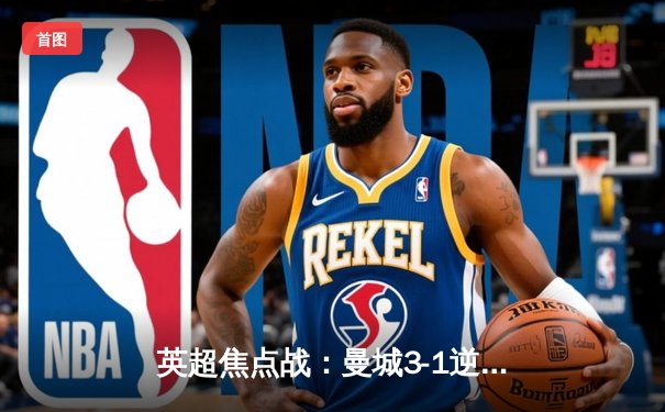 英超焦点战：曼城3-1逆转曼联，哈兰德双响领跑射手榜