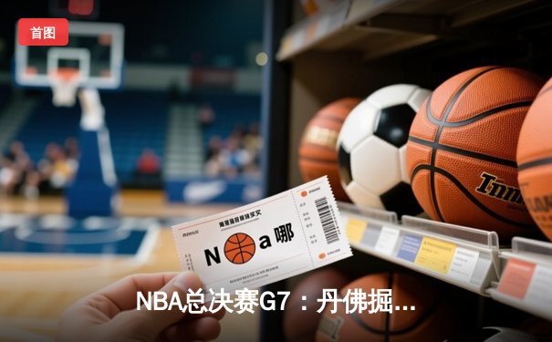 NBA总决赛G7：丹佛掘金逆转夺冠，约基奇三双封王创历史