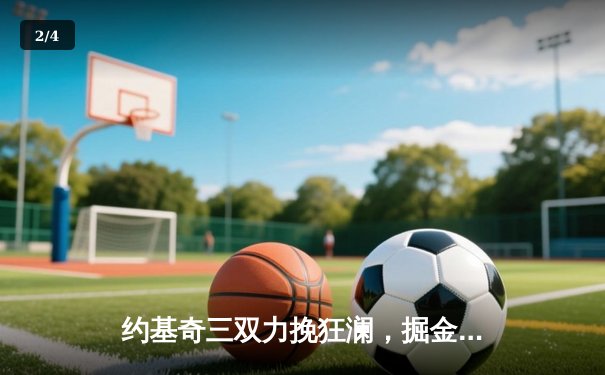 约基奇三双力挽狂澜，掘金加时逆转勇士夺赛点 - 2