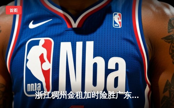 浙江稠州金租加时险胜广东宏远，吴前33分率队豪取八连胜