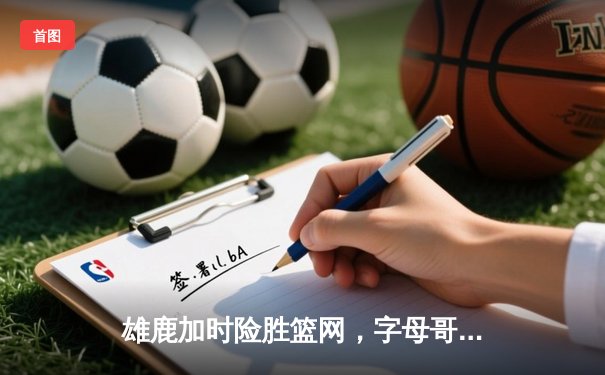 雄鹿加时险胜篮网，字母哥44分主宰关键时刻